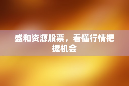 盛和资源股票，看懂行情把握机会