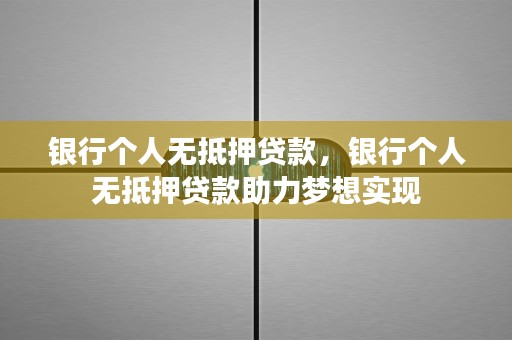 银行个人无抵押贷款，银行个人无抵押贷款助力梦想实现