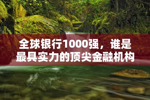 全球银行1000强，谁是最具实力的顶尖金融机构