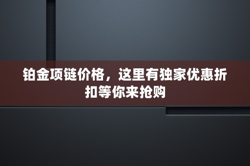 铂金项链价格，这里有独家优惠折扣等你来抢购