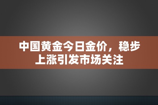 中国黄金今日金价，稳步上涨引发市场关注