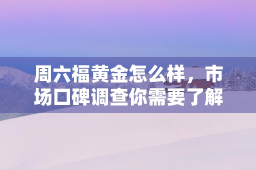 周六福黄金怎么样，市场口碑调查你需要了解这些信息