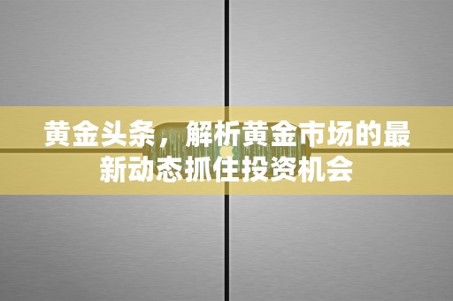 黄金头条，解析黄金市场的最新动态抓住投资机会