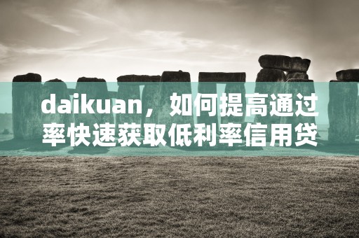 daikuan，如何提高通过率快速获取低利率信用贷