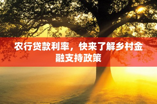 农行贷款利率，快来了解乡村金融支持政策