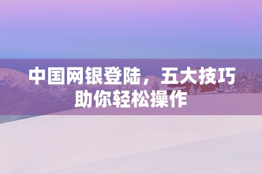 中国网银登陆，五大技巧助你轻松操作