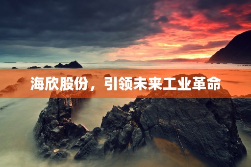 海欣股份，引领未来工业革命