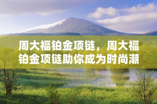 周大福铂金项链，周大福铂金项链助你成为时尚潮流先锋