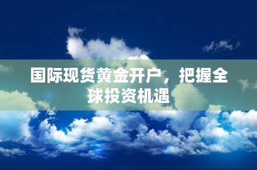 国际现货黄金开户，把握全球投资机遇