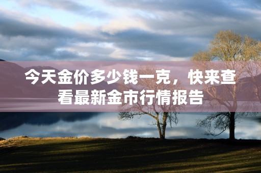 今天金价多少钱一克，快来查看最新金市行情报告