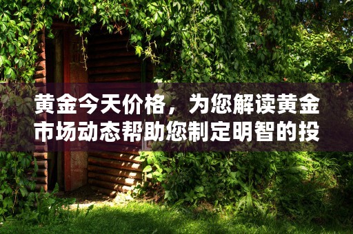 黄金今天价格，为您解读黄金市场动态帮助您制定明智的投资策略