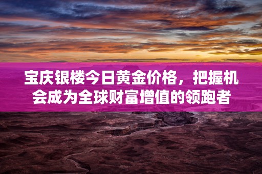 宝庆银楼今日黄金价格，把握机会成为全球财富增值的领跑者