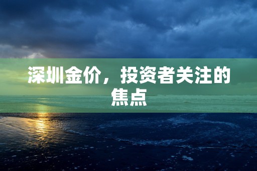 深圳金价，投资者关注的焦点