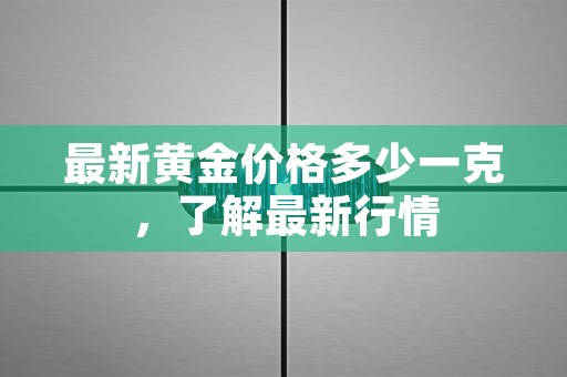 最新黄金价格多少一克，了解最新行情