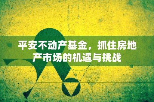 平安不动产基金，抓住房地产市场的机遇与挑战