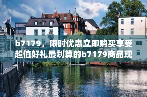 b7179，限时优惠立即购买享受超值好礼最划算的b7179商品现在限时特价促销中