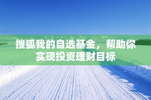 搜狐我的自选基金，帮助你实现投资理财目标