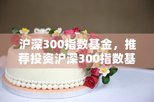 沪深300指数基金，推荐投资沪深300指数基金