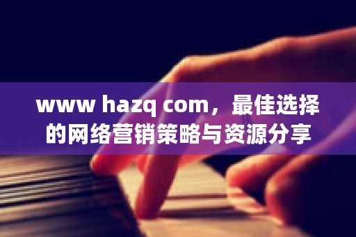 www hazq com，最佳选择的网络营销策略与资源分享