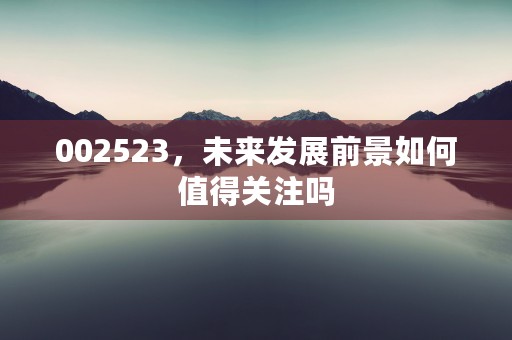 002523，未来发展前景如何值得关注吗