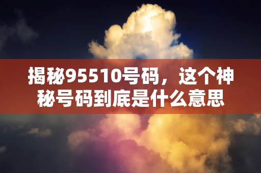 揭秘95510号码，这个神秘号码到底是什么意思