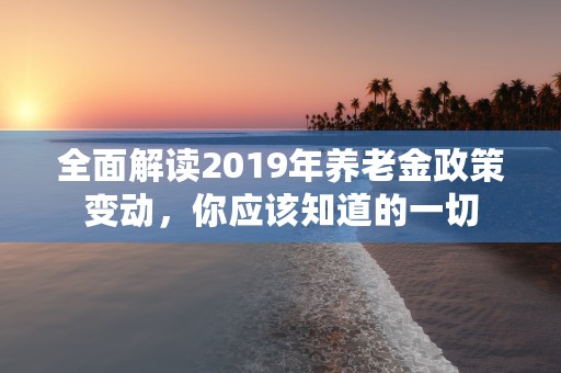 全面解读2019年养老金政策变动，你应该知道的一切