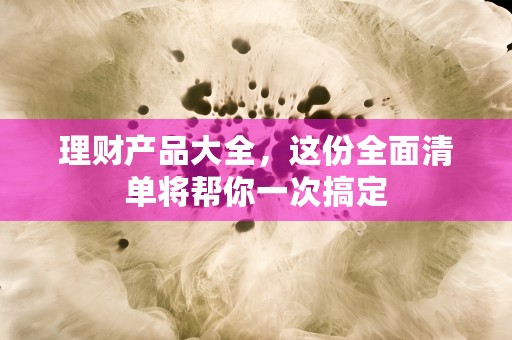 理财产品大全，这份全面清单将帮你一次搞定