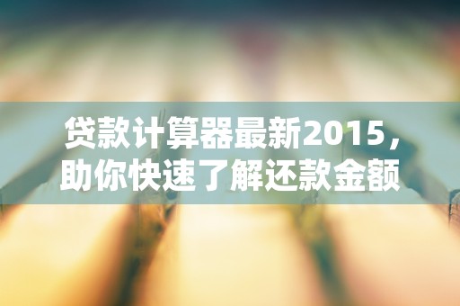 贷款计算器最新2015，助你快速了解还款金额