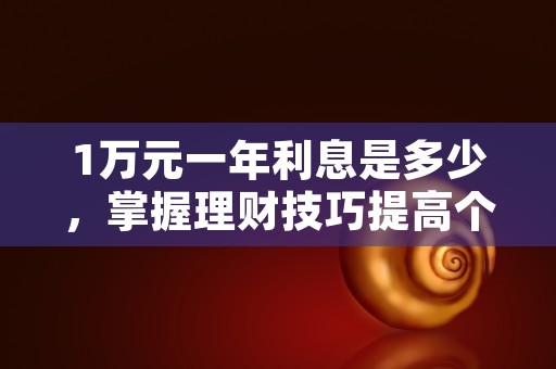 1万元一年利息是多少，掌握理财技巧提高个人财务状况