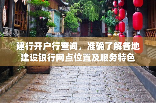 建行开户行查询，准确了解各地建设银行网点位置及服务特色