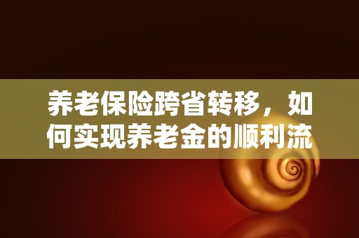 养老保险跨省转移，如何实现养老金的顺利流转