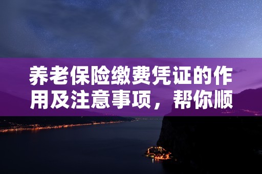 养老保险缴费凭证的作用及注意事项，帮你顺利完成养老保险缴费