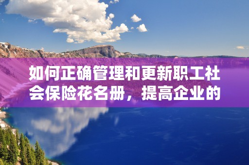 如何正确管理和更新职工社会保险花名册，提高企业的人力资源管理效率