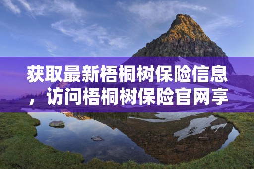 获取最新梧桐树保险信息，访问梧桐树保险官网享受独家福利