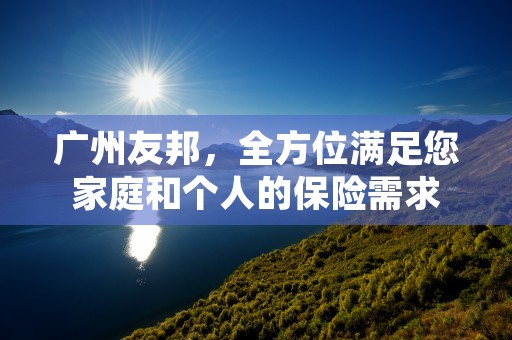 广州友邦，全方位满足您家庭和个人的保险需求