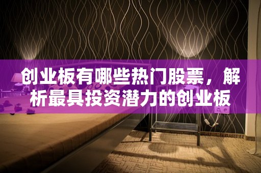 创业板有哪些热门股票，解析最具投资潜力的创业板公司