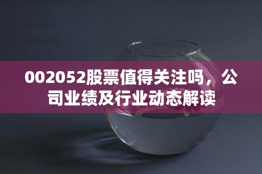 002052股票值得关注吗，公司业绩及行业动态解读