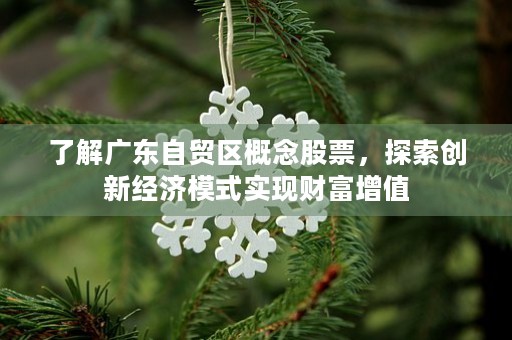 了解广东自贸区概念股票，探索创新经济模式实现财富增值