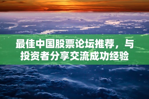 最佳中国股票论坛推荐，与投资者分享交流成功经验