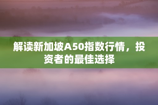 解读新加坡A50指数行情，投资者的最佳选择