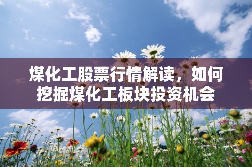 煤化工股票行情解读，如何挖掘煤化工板块投资机会