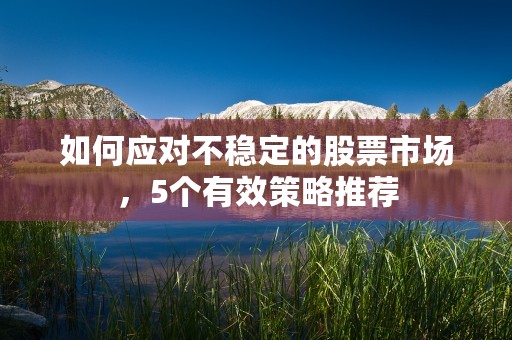 如何应对不稳定的股票市场，5个有效策略推荐