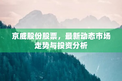 京威股份股票，最新动态市场走势与投资分析