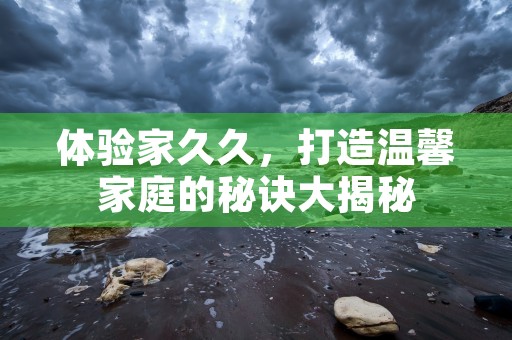 体验家久久，打造温馨家庭的秘诀大揭秘