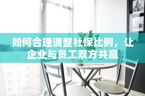 如何合理调整社保比例，让企业与员工双方共赢