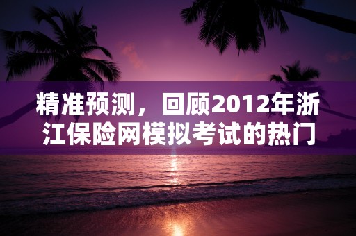 精准预测，回顾2012年浙江保险网模拟考试的热门题目