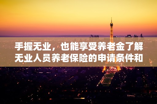 手握无业，也能享受养老金了解无业人员养老保险的申请条件和流程