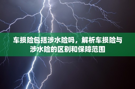 车损险包括涉水险吗，解析车损险与涉水险的区别和保障范围