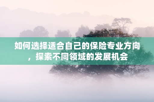 如何选择适合自己的保险专业方向，探索不同领域的发展机会