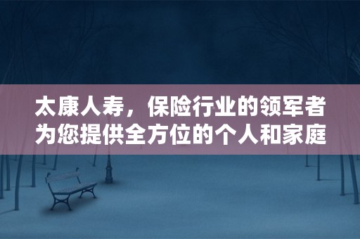 太康人寿，保险行业的领军者为您提供全方位的个人和家庭保障